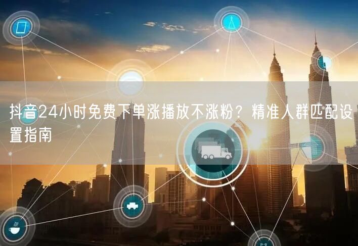 抖音24小时免费下单涨播放不涨粉？精准人群匹配设置指南