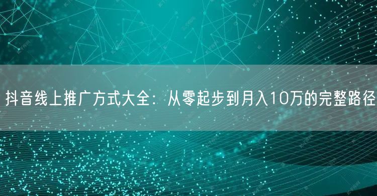 抖音线上推广方式大全：从零起步到月入10万的完整路径