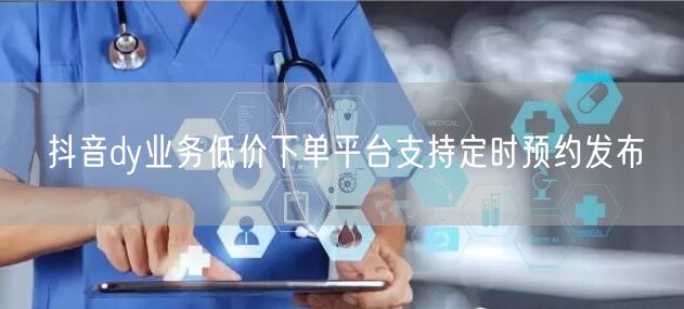 抖音dy业务低价下单平台支持定时预约发布