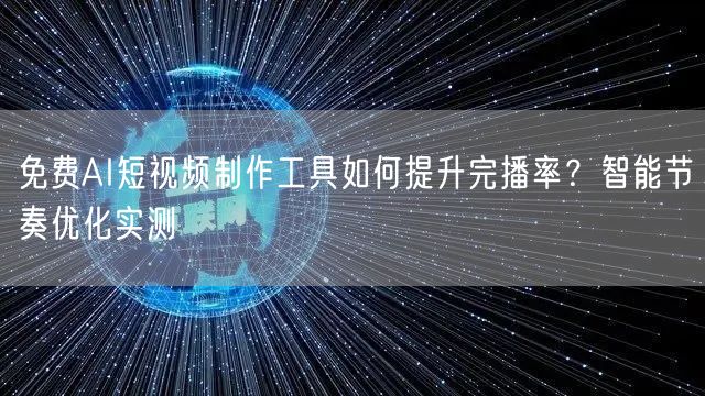 免费AI短视频制作工具如何提升完播率？智能节奏优化实测