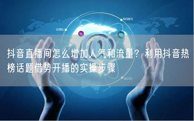 抖音直播间怎么增加人气和流量？利用抖音热榜话题借势开播的实操步骤