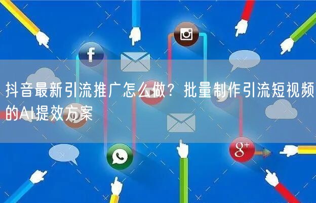 抖音最新引流推广怎么做？批量制作引流短视频的AI提效方案