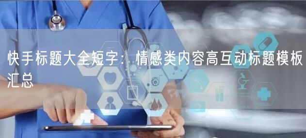 快手标题大全短字：情感类内容高互动标题模板汇总