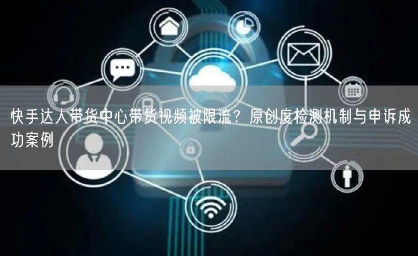 快手达人带货中心带货视频被限流？原创度检测机制与申诉成功案例