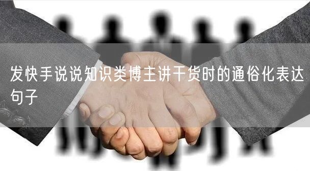 发快手说说知识类博主讲干货时的通俗化表达句子