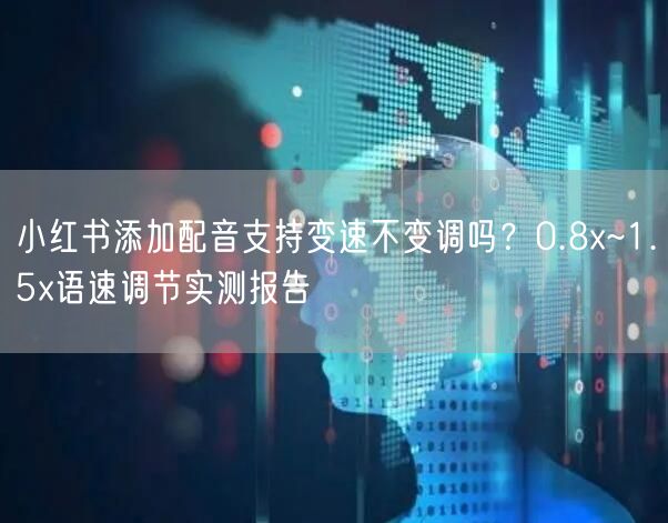 小红书添加配音支持变速不变调吗？0.8x~1.5x语速调节实测报告
