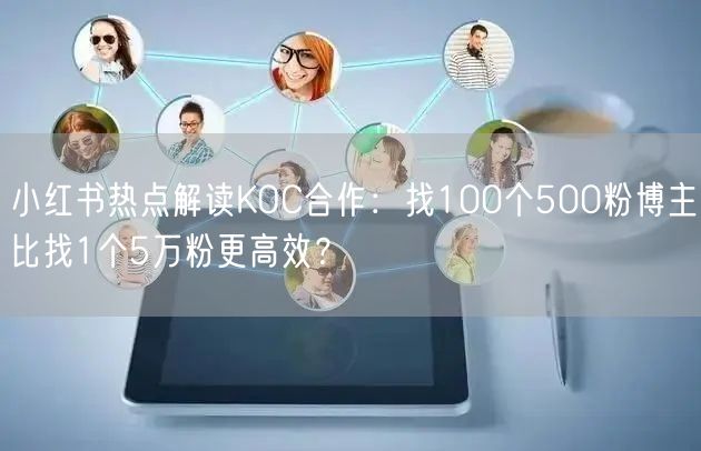 小红书热点解读KOC合作：找100个500粉博主比找1个5万粉更高效？
