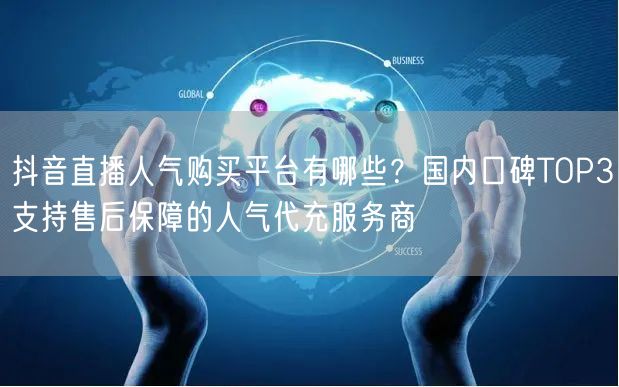 抖音直播人气购买平台有哪些？国内口碑TOP3支持售后保障的人气代充服务商