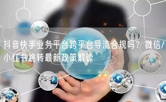 抖音快手业务平台跨平台导流合规吗？微信/小红书跳转最新政策解读
