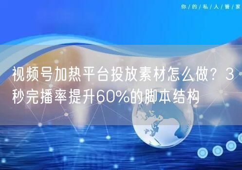 视频号加热平台投放素材怎么做？3秒完播率提升60%的脚本结构