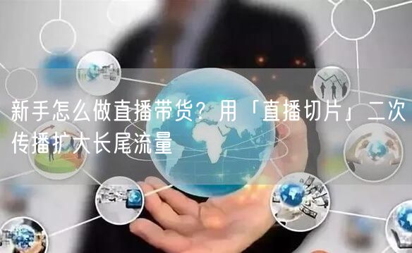 新手怎么做直播带货？用「直播切片」二次传播扩大长尾流量