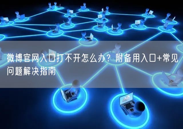 微博官网入口打不开怎么办？附备用入口+常见问题解决指南