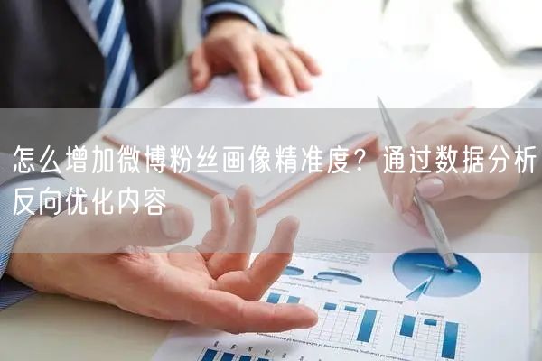 怎么增加微博粉丝画像精准度？通过数据分析反向优化内容