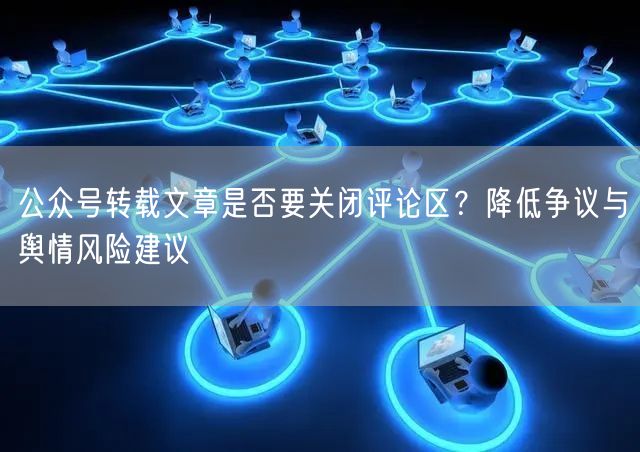 公众号转载文章是否要关闭评论区？降低争议与舆情风险建议