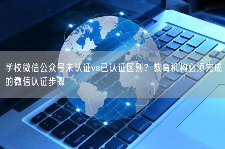 学校微信公众号未认证vs已认证区别？教育机构必须完成的微信认证步骤