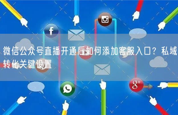 微信公众号直播开通后如何添加客服入口？私域转化关键设置
