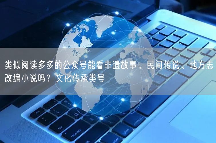 类似阅读多多的公众号能看非遗故事、民间传说、地方志改编小说吗？文化传承类号