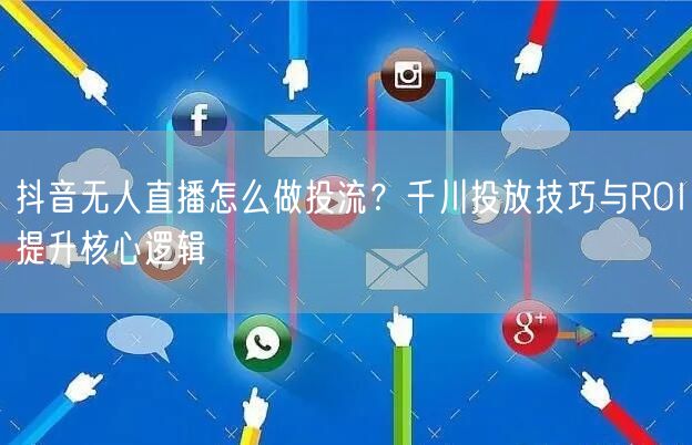 抖音无人直播怎么做投流？千川投放技巧与ROI提升核心逻辑