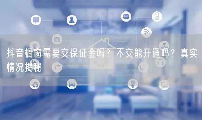 抖音橱窗需要交保证金吗？不交能开通吗？真实情况揭秘