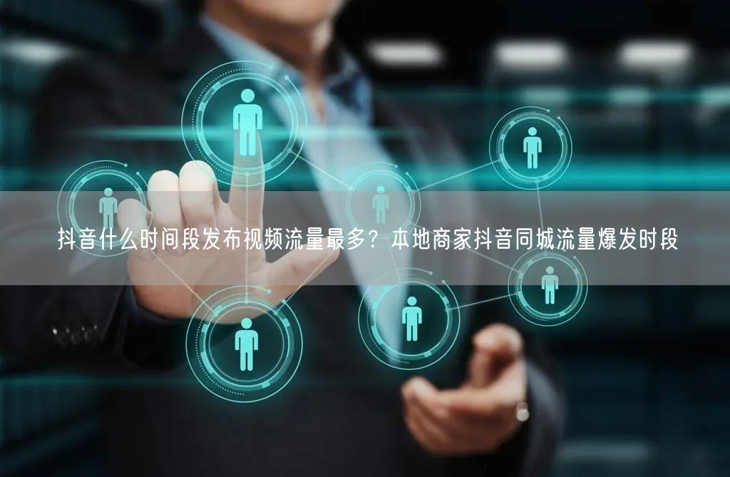抖音什么时间段发布视频流量最多？本地商家抖音同城流量爆发时段