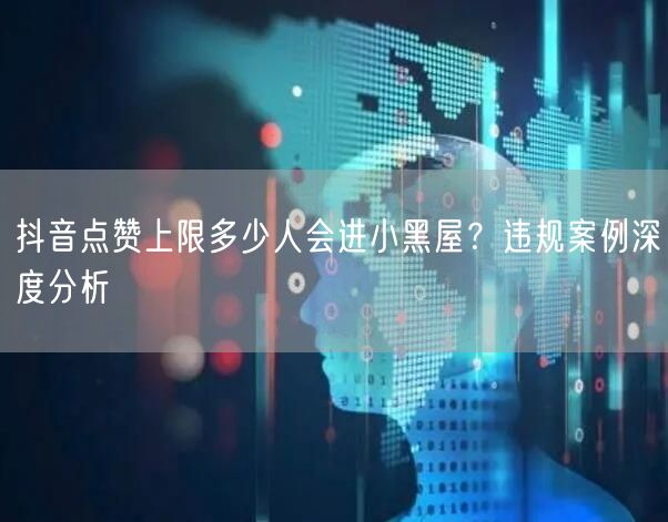 抖音点赞上限多少人会进小黑屋？违规案例深度分析