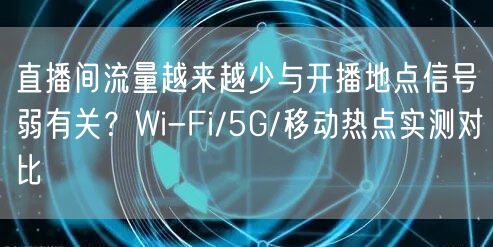 直播间流量越来越少与开播地点信号弱有关？