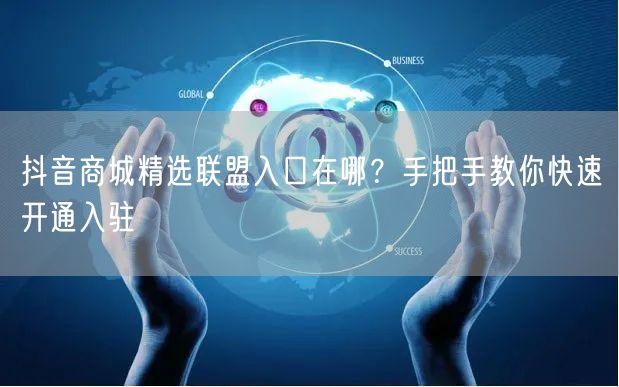 抖音商城精选联盟入口在哪？手把手教你快速开通入驻