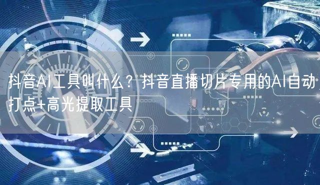 抖音AI工具叫什么？抖音直播切片专用的AI自动打点+高光提取工具