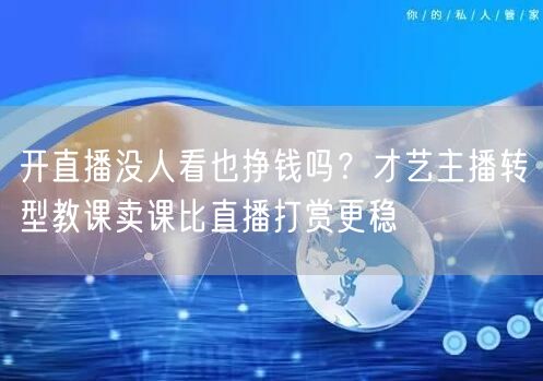 开直播没人看也挣钱吗？才艺主播转型教课卖课比直播打赏更稳