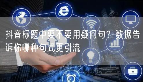 抖音标题中要不要用疑问句？数据告诉你哪种句式更引流