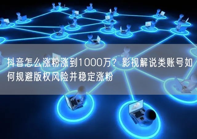 抖音怎么涨粉涨到1000万？影视解说类账号如何规避版权风险并稳定涨粉