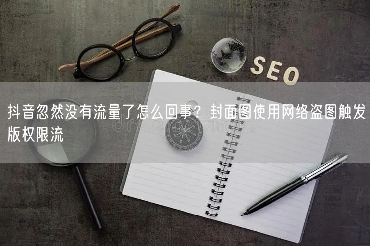 抖音忽然没有流量了怎么回事？封面图使用网络盗图触发版权限流
