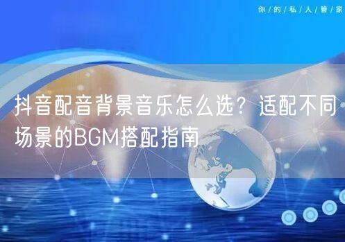 抖音配音背景音乐怎么选？适配不同场景的BGM搭配指南