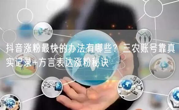 抖音涨粉最快的办法有哪些？三农账号靠真实记录+方言表达涨粉秘诀