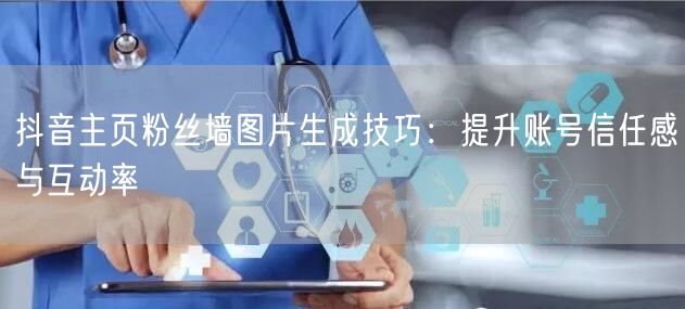 抖音主页粉丝墙图片生成技巧：提升账号信任感与互动率