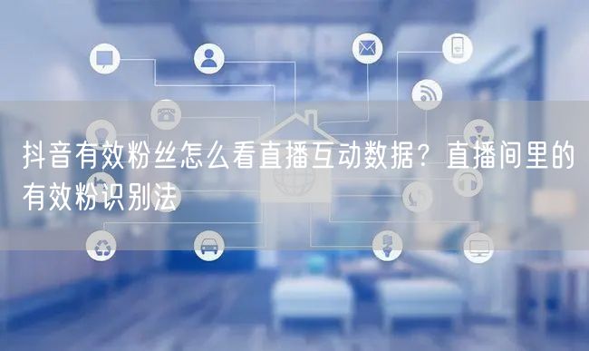 抖音有效粉丝怎么看直播互动数据？直播间里的有效粉识别法