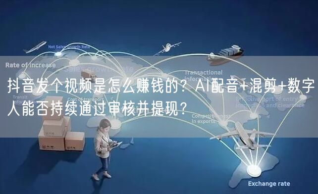 抖音发个视频是怎么赚钱的？AI配音+混剪+数字人能否持续通过审核并提现？