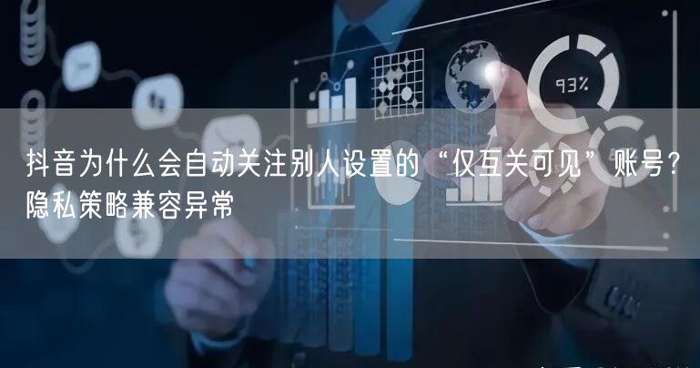 抖音为什么会自动关注别人设置的“仅互关可见”账号？隐私策略兼容异常