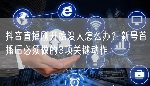 抖音直播刚开始没人怎么办？新号首播后必须做的3项关键动作