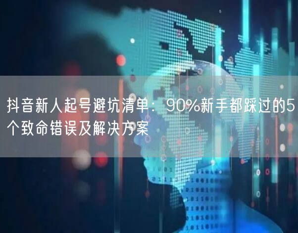 抖音新人起号避坑清单：90%新手都踩过的5个致命错误及解决方案