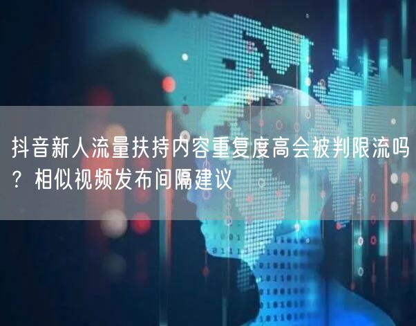 抖音新人流量扶持内容重复度高会被判限流吗？相似视频发布间隔建议