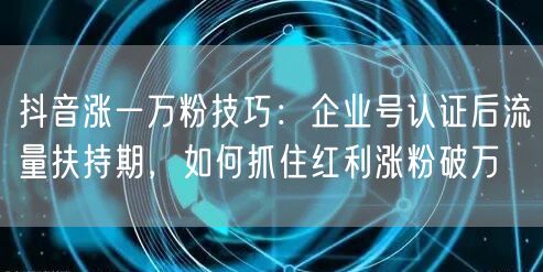 抖音涨一万粉技巧：企业号认证后流量扶持期，如何抓住红利涨粉破万