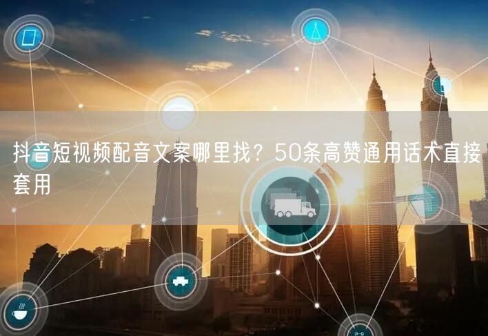 抖音短视频配音文案哪里找？50条高赞通用话术直接套用