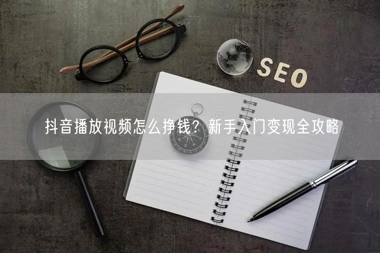 抖音播放视频怎么挣钱？新手入门变现全攻略