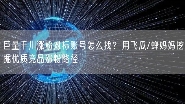 巨量千川涨粉对标账号怎么找？用飞瓜/蝉妈妈挖掘优质竞品涨粉路径