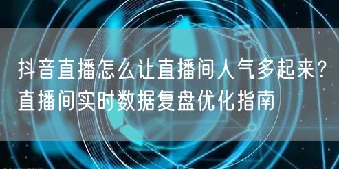 抖音直播怎么让直播间人气多起来？直播间实时数据复盘优化指南
