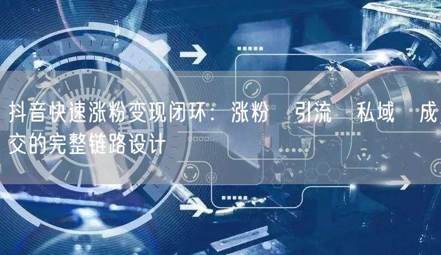 抖音快速涨粉变现闭环：涨粉→引流→私域→成交的完整链路设计