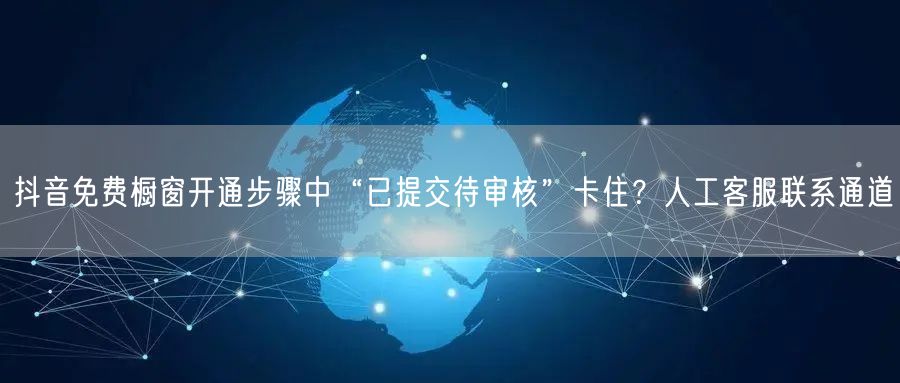 抖音免费橱窗开通步骤中“已提交待审核”卡住？人工客服联系通道