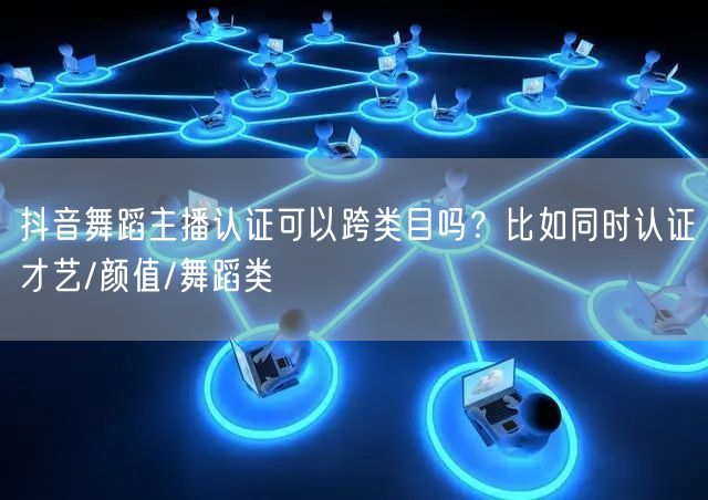 抖音舞蹈主播认证可以跨类目吗？比如同时认证才艺/颜值/舞蹈类