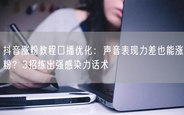 抖音涨粉教程口播优化：声音表现力差也能涨粉？3招练出强感染力话术